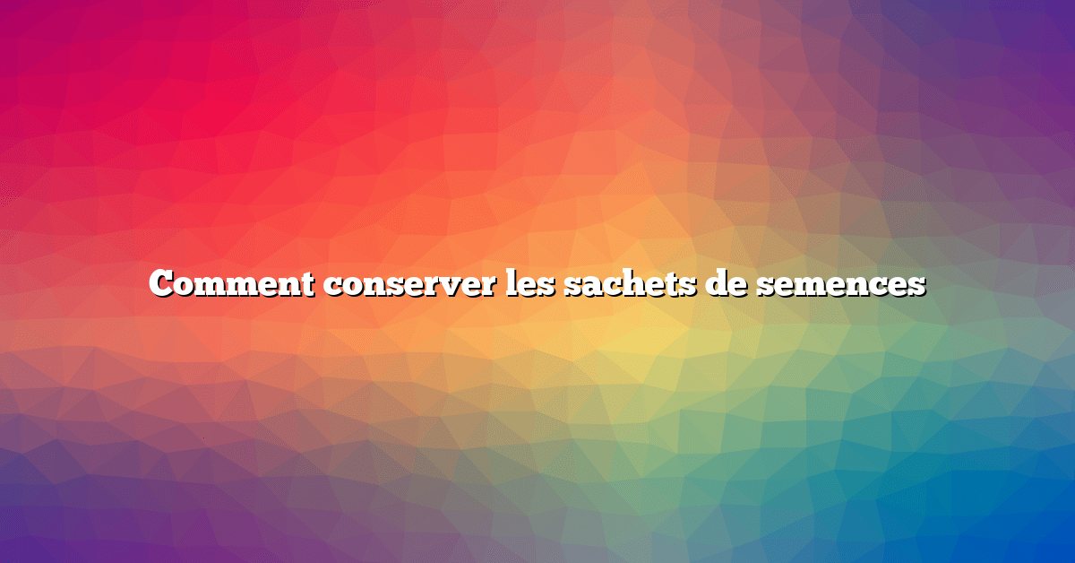 Comment conserver les sachets de semences
