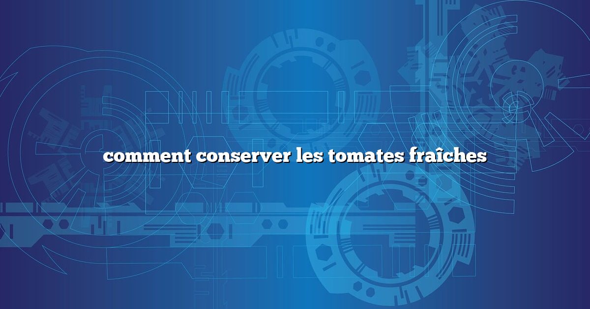comment conserver les tomates fraîches