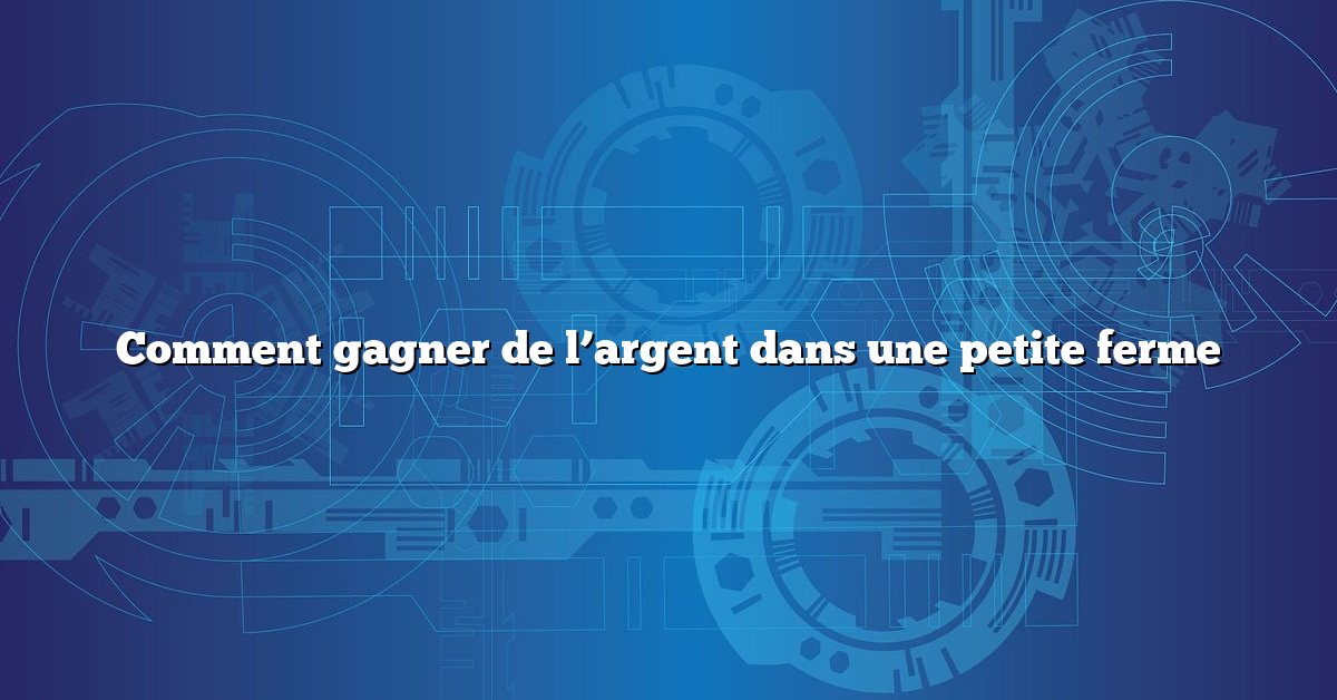 Comment gagner de l’argent dans une petite ferme