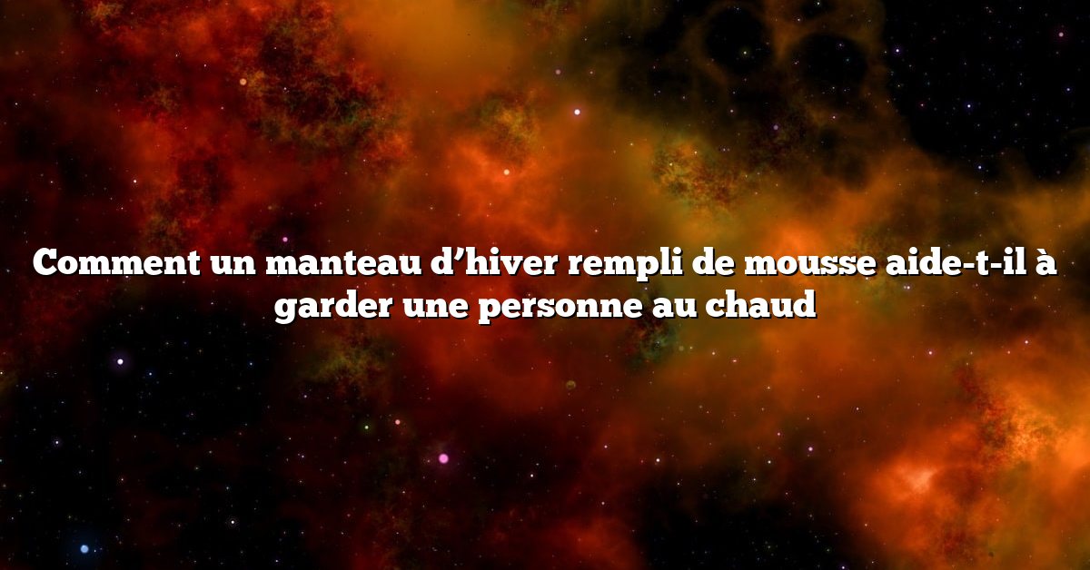 Comment un manteau d’hiver rempli de mousse aide-t-il à garder une personne au chaud
