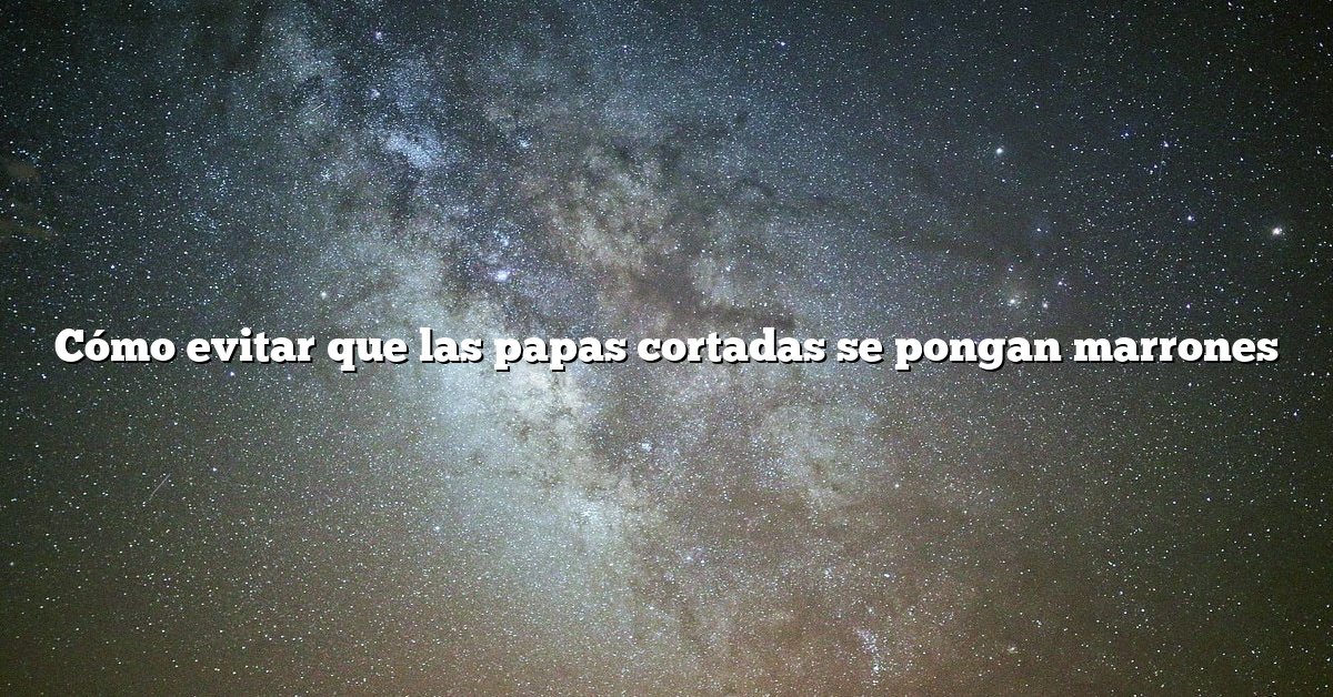 Cómo evitar que las papas cortadas se pongan marrones
