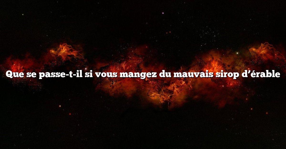 Que se passe-t-il si vous mangez du mauvais sirop d’érable