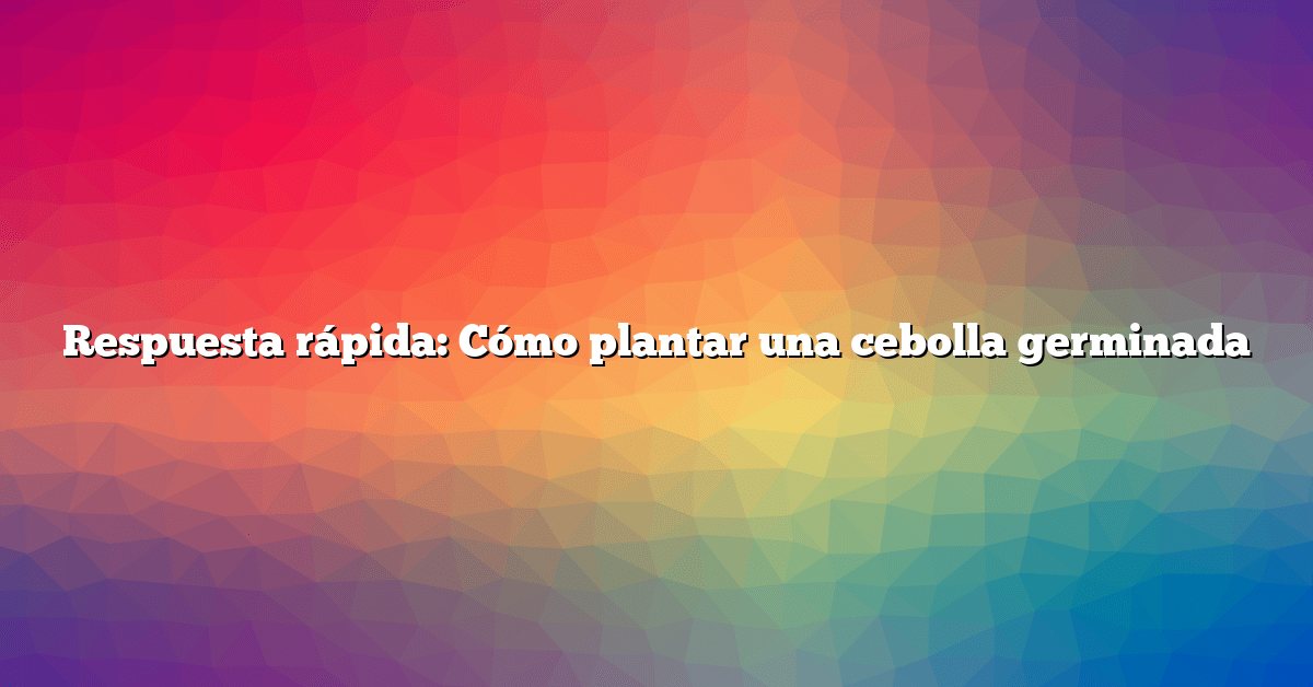Respuesta rápida: Cómo plantar una cebolla germinada