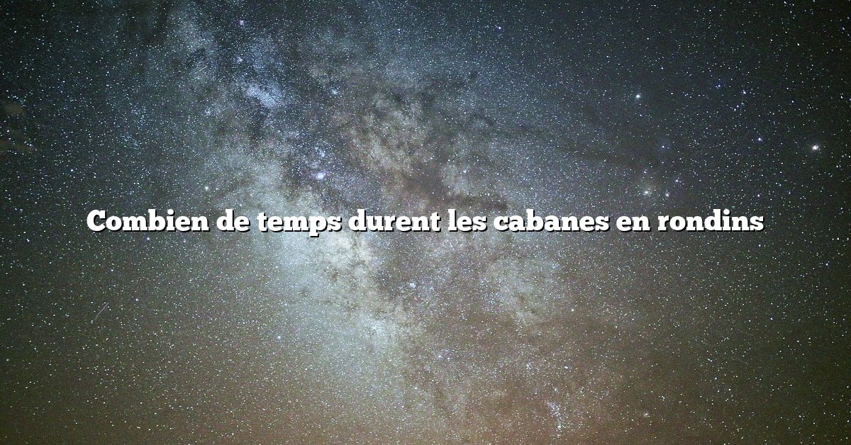 Combien de temps durent les cabanes en rondins