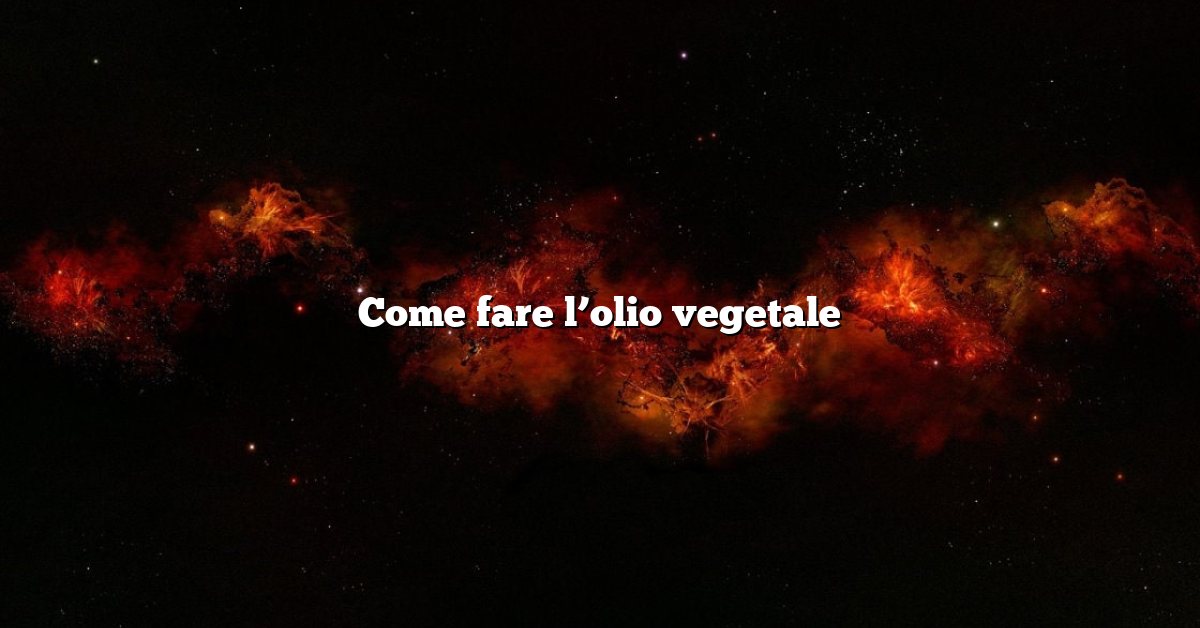 Come fare l’olio vegetale