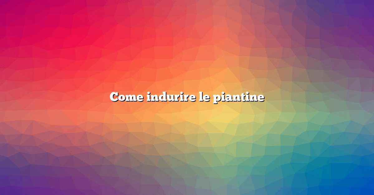 Come indurire le piantine