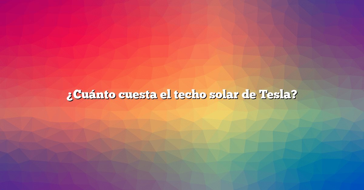 ¿Cuánto cuesta el techo solar de Tesla?