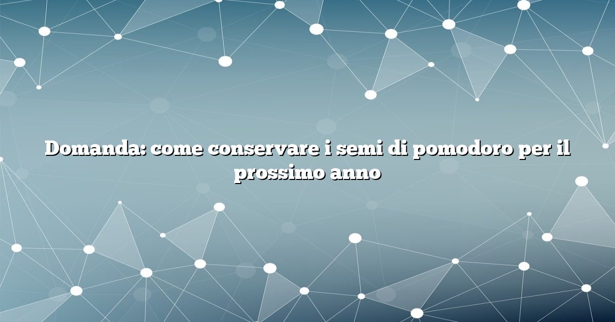 Domanda: come conservare i semi di pomodoro per il prossimo anno