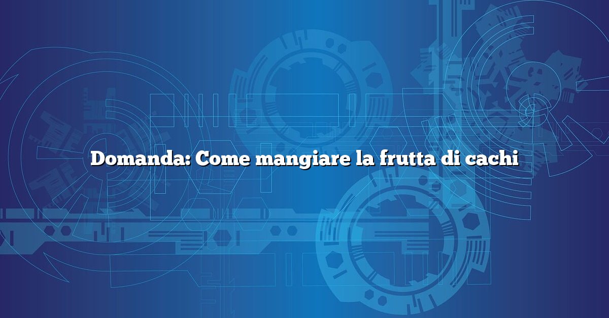 Domanda: Come mangiare la frutta di cachi