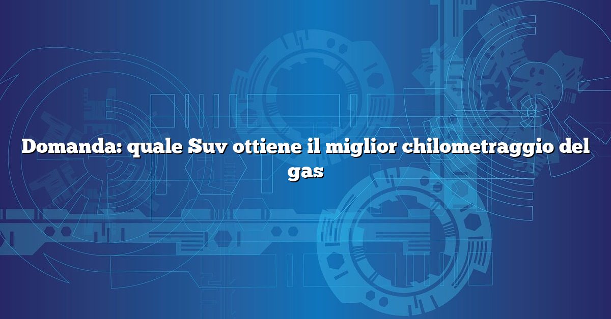 Domanda: quale Suv ottiene il miglior chilometraggio del gas