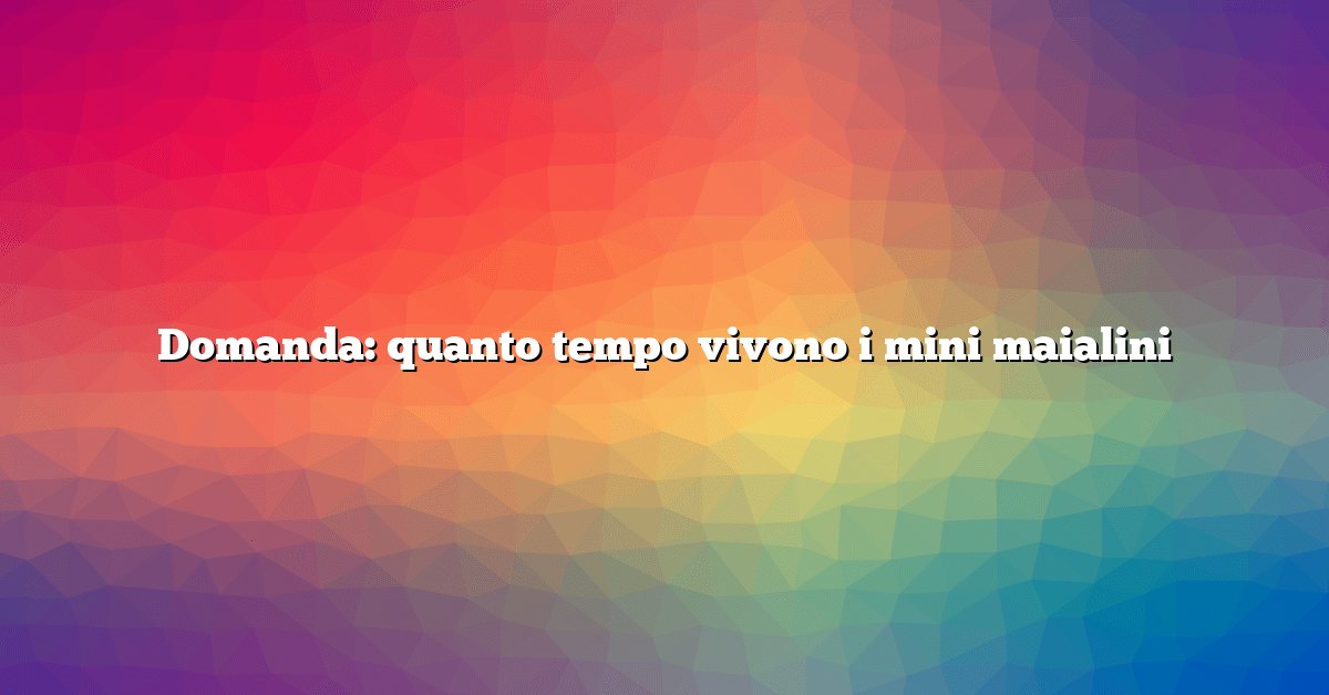 Domanda: quanto tempo vivono i mini maialini