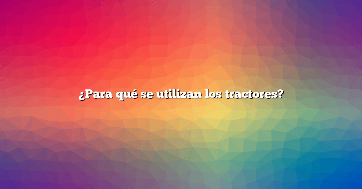 ¿Para qué se utilizan los tractores?