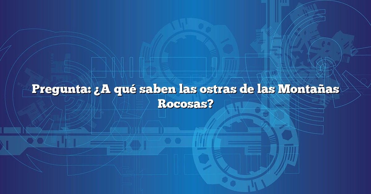 Pregunta: ¿A qué saben las ostras de las Montañas Rocosas?