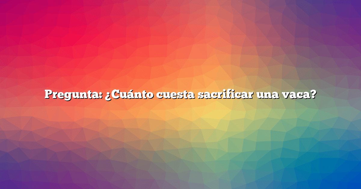 Pregunta: ¿Cuánto cuesta sacrificar una vaca?