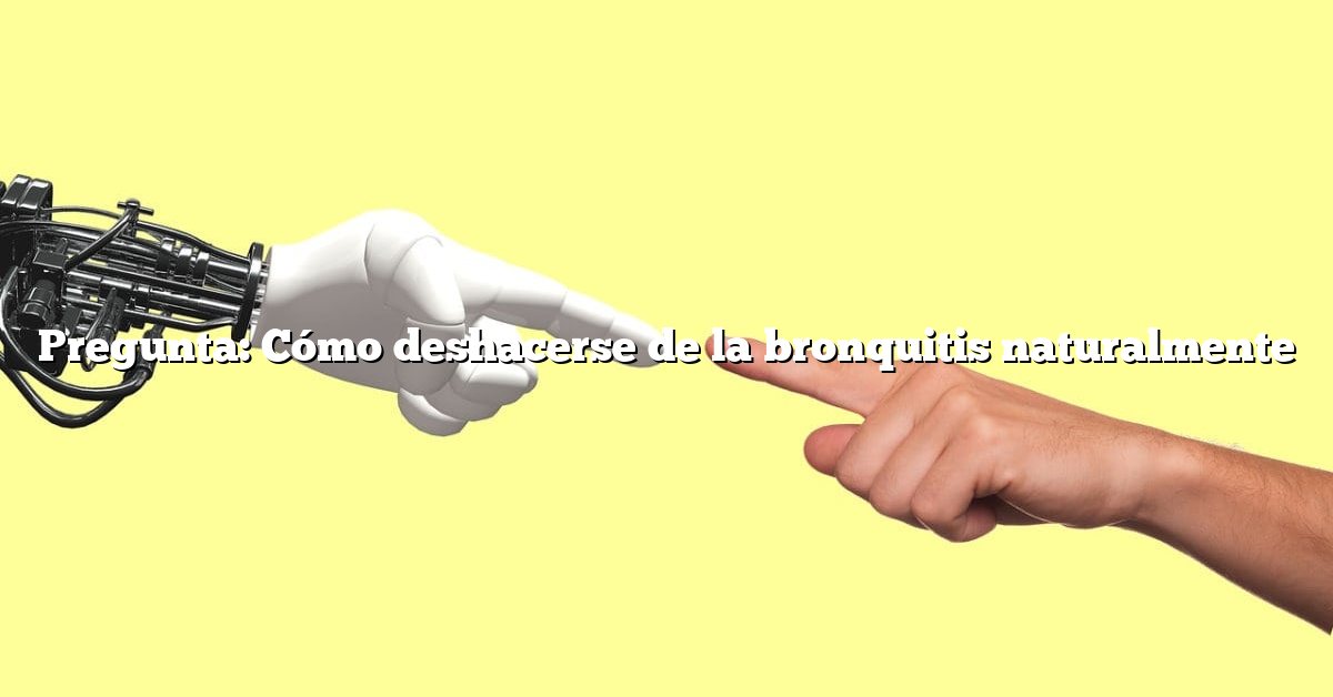 Pregunta: Cómo deshacerse de la bronquitis naturalmente