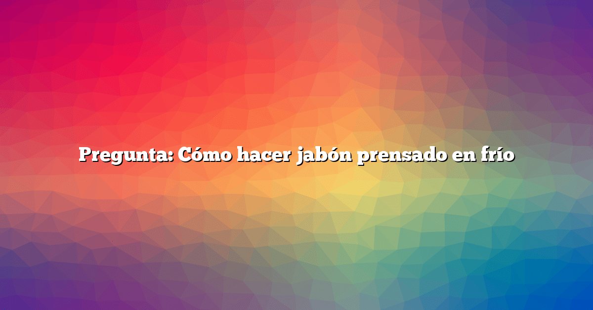 Pregunta: Cómo hacer jabón prensado en frío