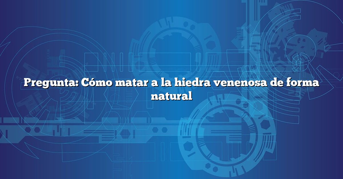 Pregunta: Cómo matar a la hiedra venenosa de forma natural