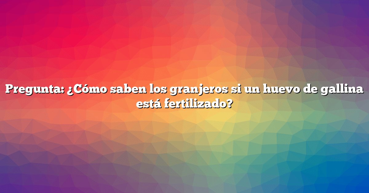 Pregunta: ¿Cómo saben los granjeros si un huevo de gallina está fertilizado?