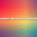 Pregunta: ¿Qué significa engordar?