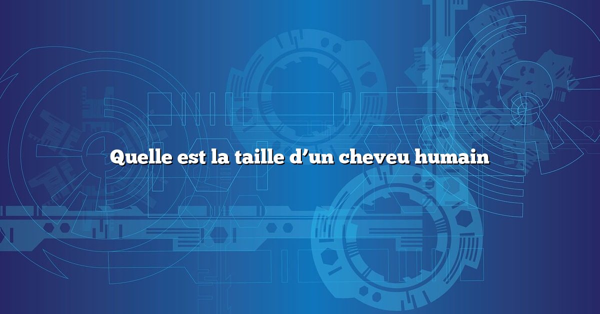 Quelle est la taille d’un cheveu humain