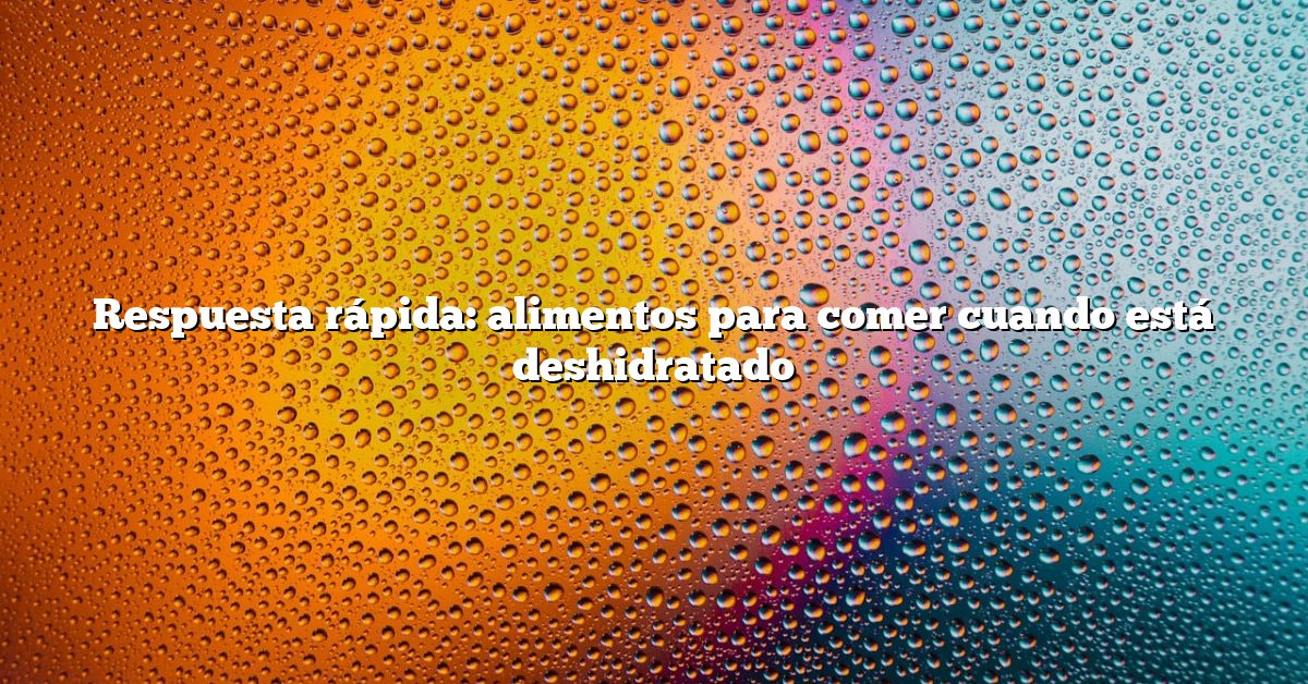 Respuesta rápida: alimentos para comer cuando está deshidratado