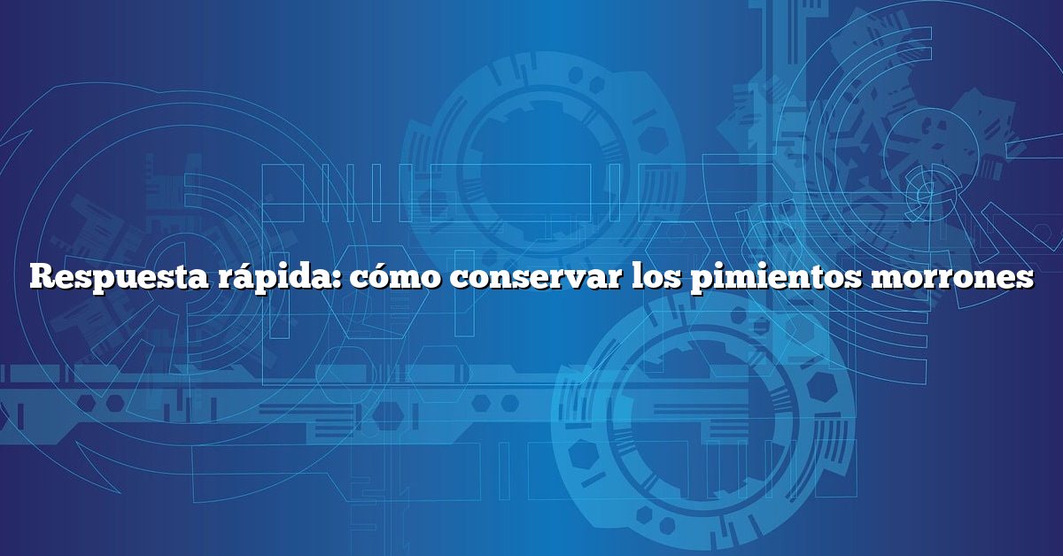 Respuesta rápida: cómo conservar los pimientos morrones