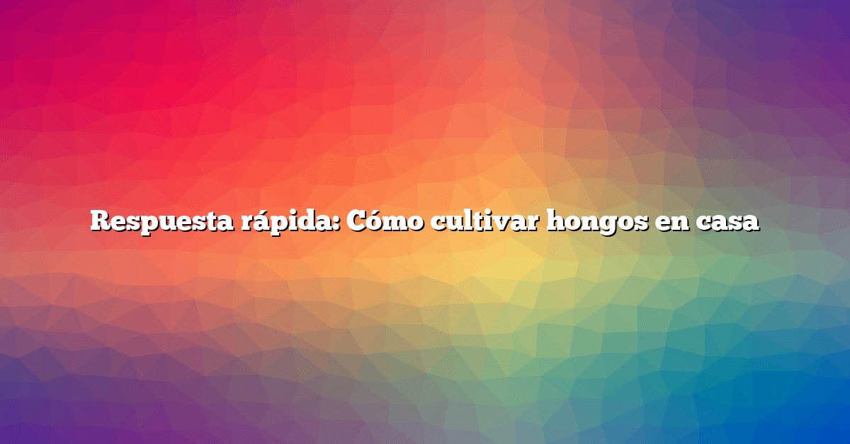 Respuesta rápida: Cómo cultivar hongos en casa