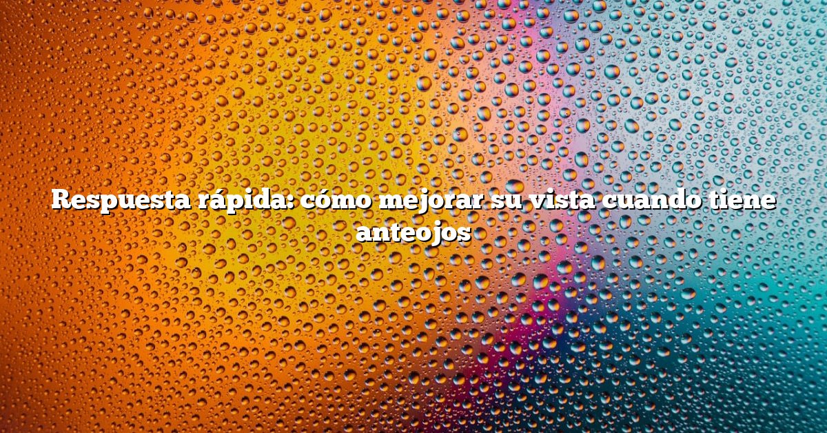 Respuesta rápida: cómo mejorar su vista cuando tiene anteojos