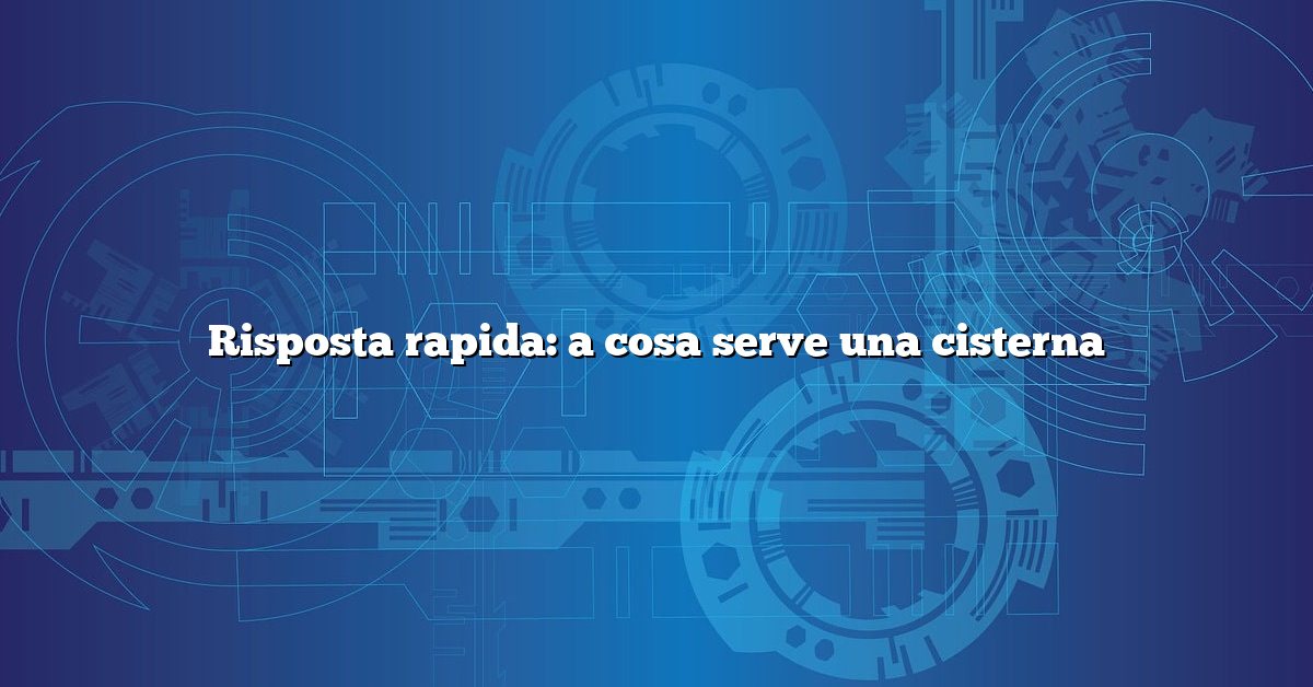 Risposta rapida: a cosa serve una cisterna