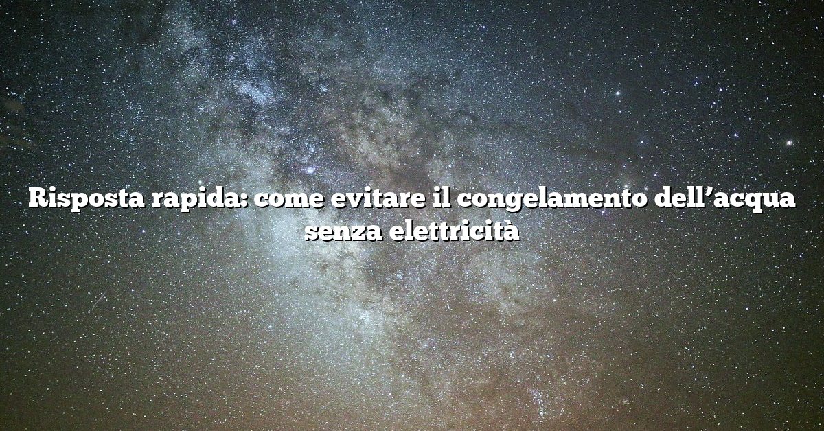 Risposta rapida: come evitare il congelamento dell’acqua senza elettricità