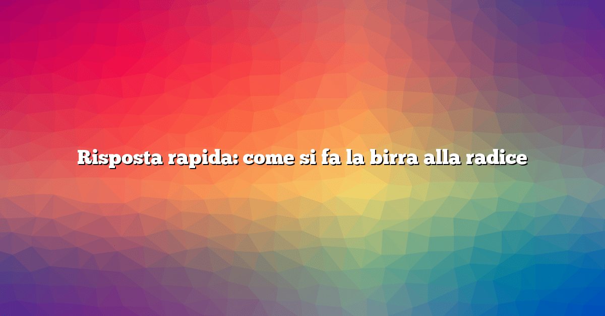Risposta rapida: come si fa la birra alla radice