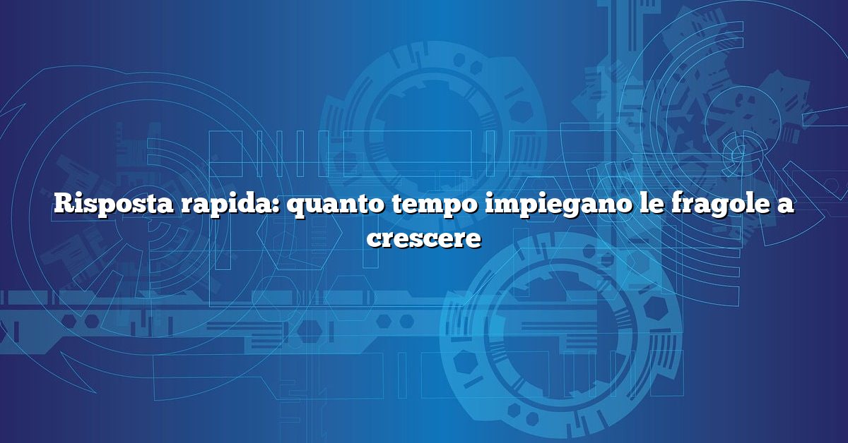 Risposta rapida: quanto tempo impiegano le fragole a crescere