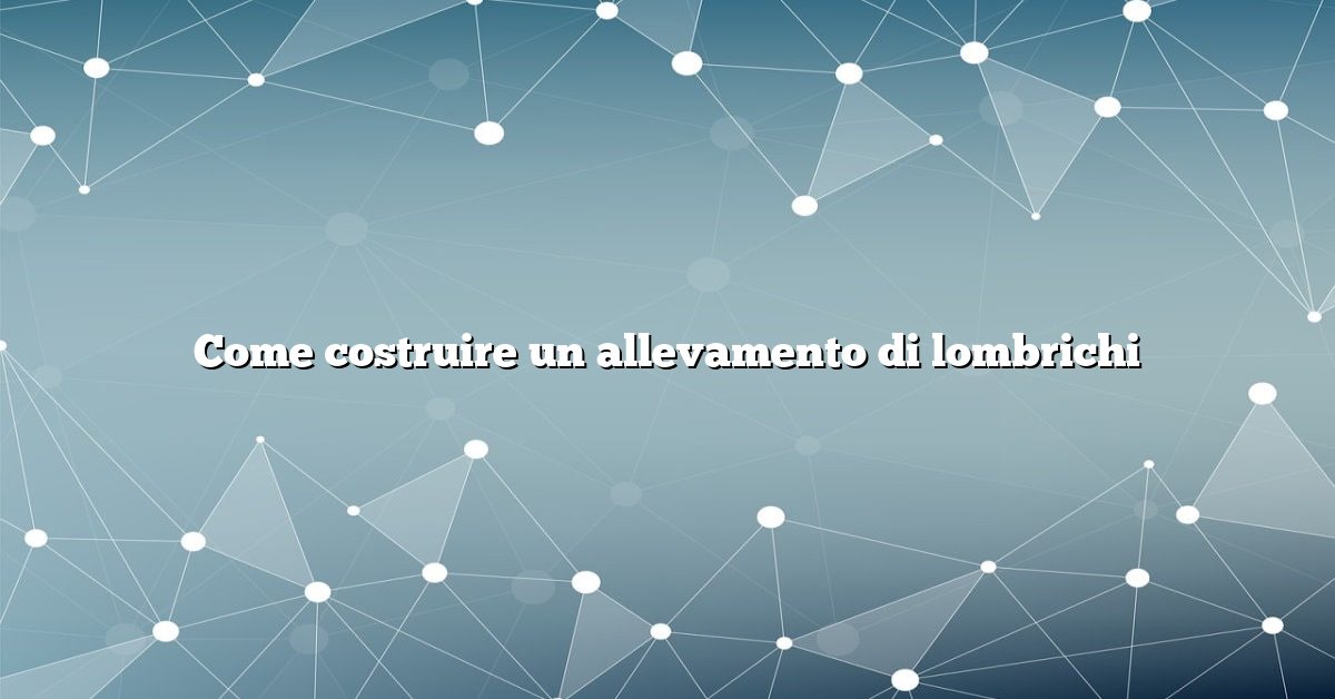 Come costruire un allevamento di lombrichi