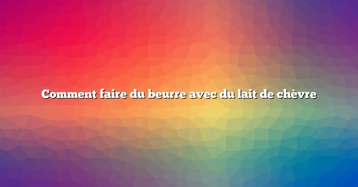 Comment faire du beurre avec du lait de chèvre