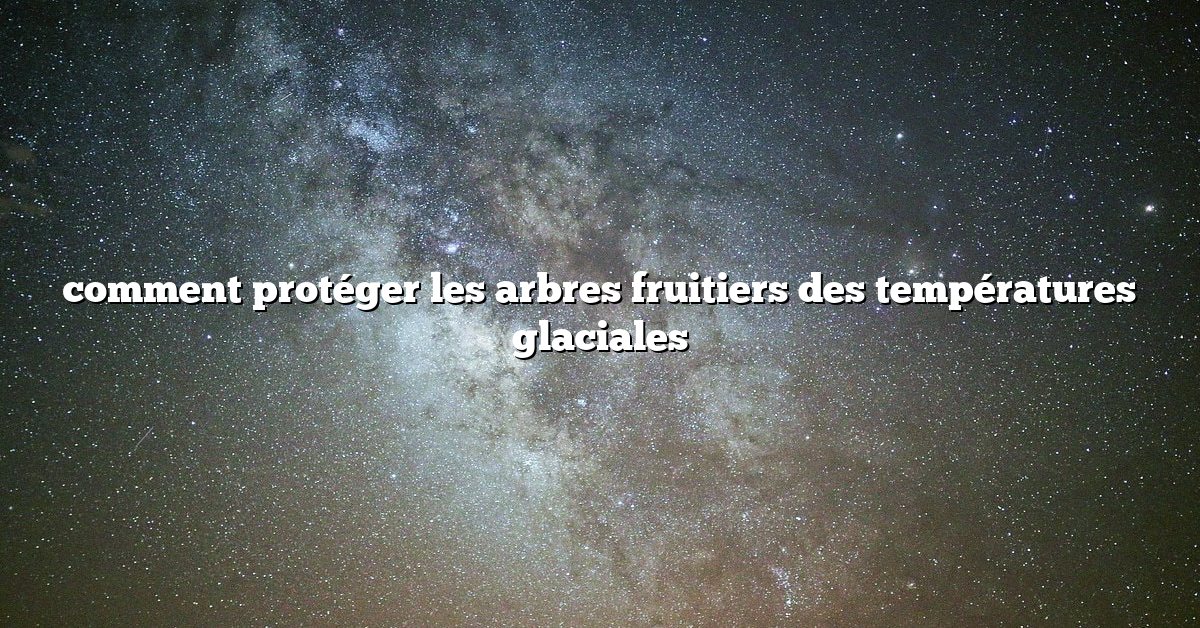comment protéger les arbres fruitiers des températures glaciales