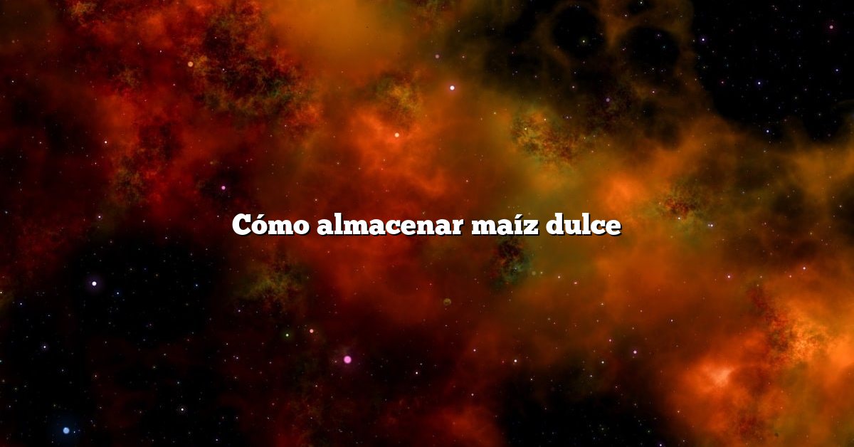 Cómo almacenar maíz dulce