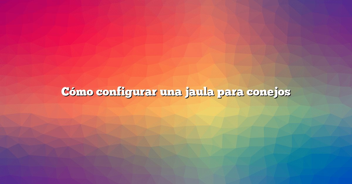 Cómo configurar una jaula para conejos