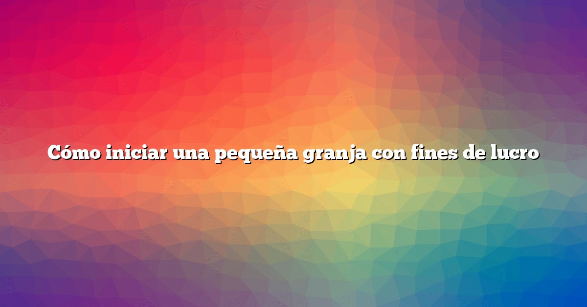 Cómo iniciar una pequeña granja con fines de lucro