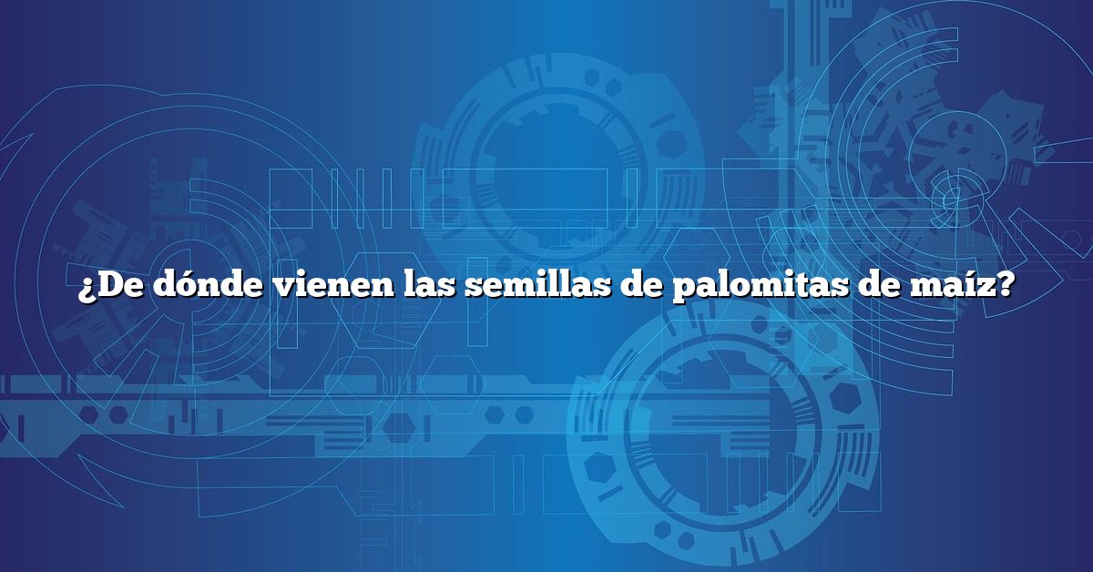 ¿De dónde vienen las semillas de palomitas de maíz?