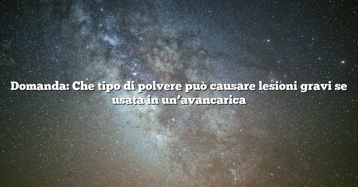 Domanda: Che tipo di polvere può causare lesioni gravi se usata in un’avancarica