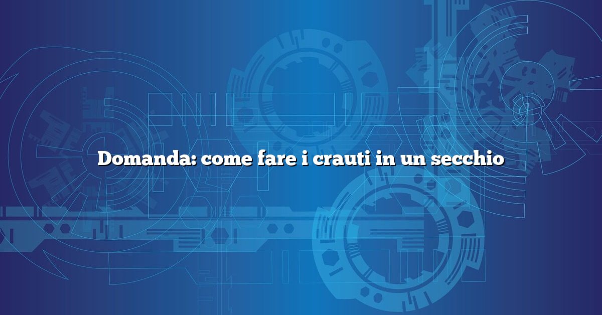 Domanda: come fare i crauti in un secchio