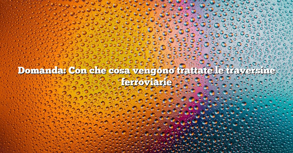 Domanda: Con che cosa vengono trattate le traversine ferroviarie