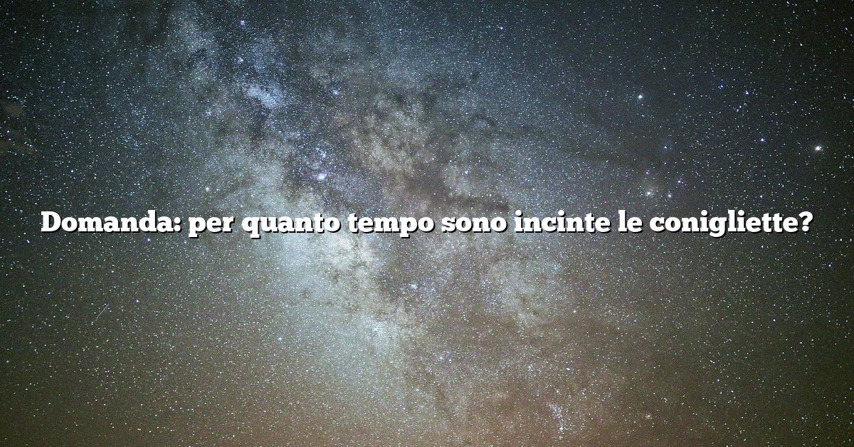 Domanda: per quanto tempo sono incinte le conigliette?