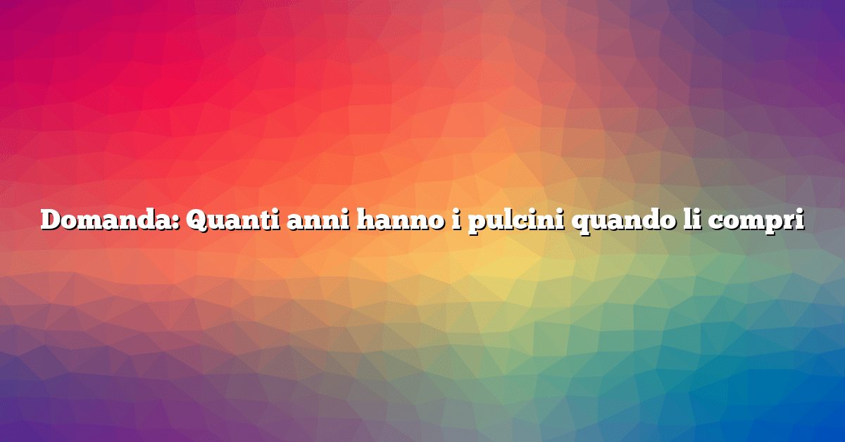 Domanda: Quanti anni hanno i pulcini quando li compri