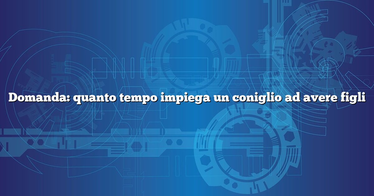 Domanda: quanto tempo impiega un coniglio ad avere figli