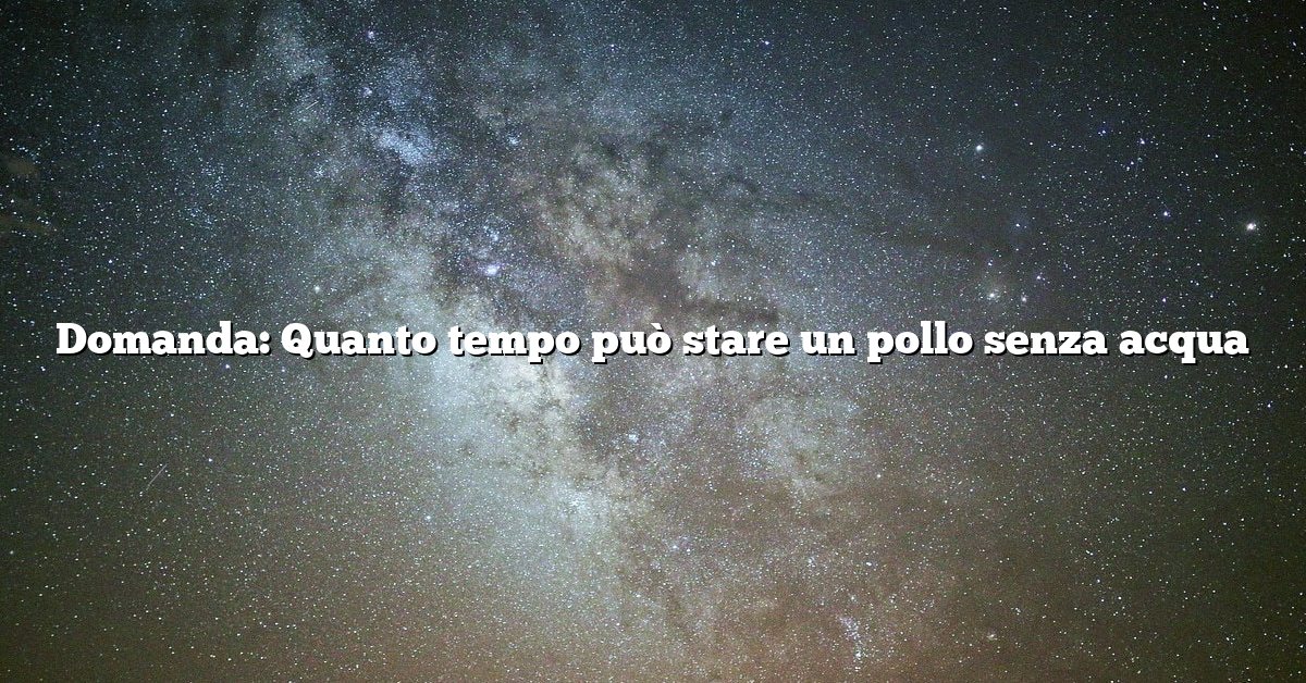 Domanda: Quanto tempo può stare un pollo senza acqua