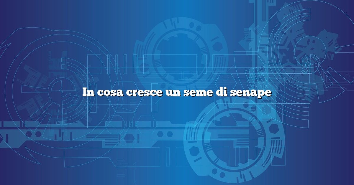 In cosa cresce un seme di senape