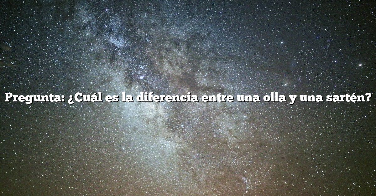 Pregunta: ¿Cuál es la diferencia entre una olla y una sartén?
