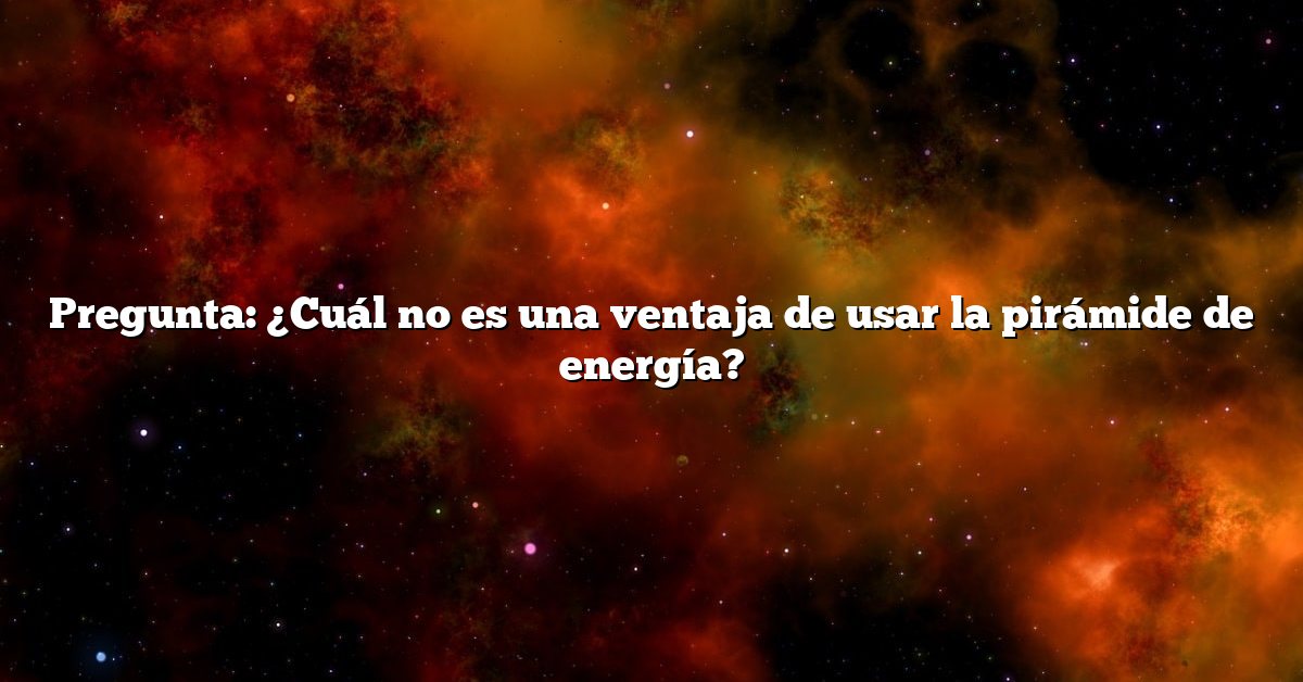 Pregunta: ¿Cuál no es una ventaja de usar la pirámide de energía?