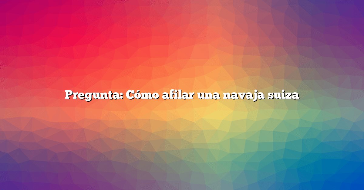 Pregunta: Cómo afilar una navaja suiza